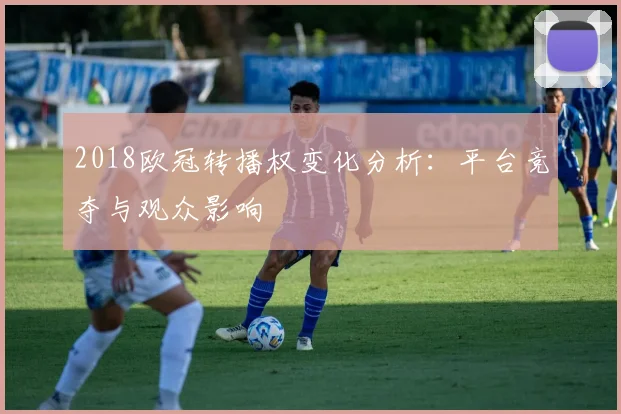 2018欧冠转播权变化分析：平台竞夺与观众影响