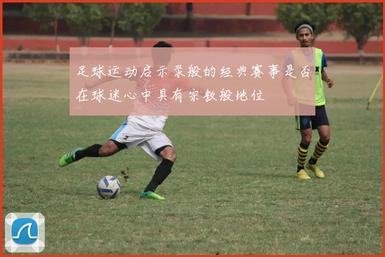 足球运动启示录般的经典赛事是否在球迷心中具有宗教般地位
