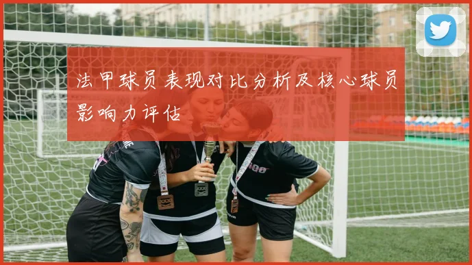法甲球员表现对比分析及核心球员影响力评估