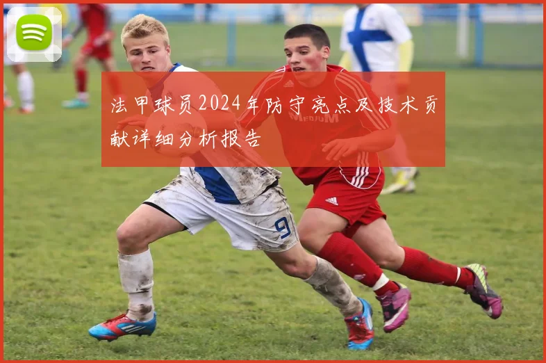 法甲球员2024年防守亮点及技术贡献详细分析报告