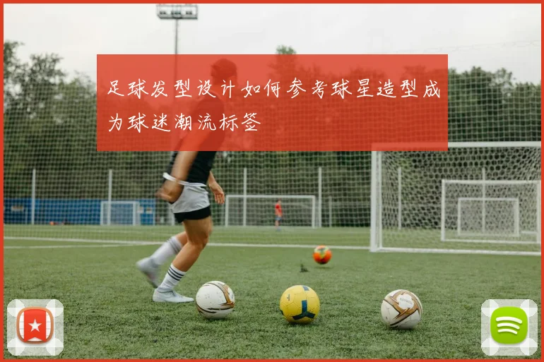 足球发型设计如何参考球星造型成为球迷潮流标签