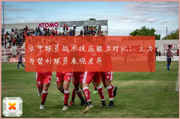 法甲球员战术适应能力对比：主力与替补球员表现差异