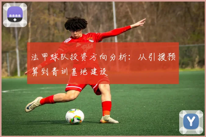 法甲球队投资方向分析：从引援预算到青训基地建设