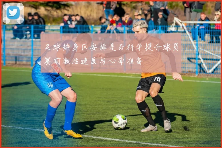 足球热身区安排是否科学提升球员赛前激活速度与心率准备