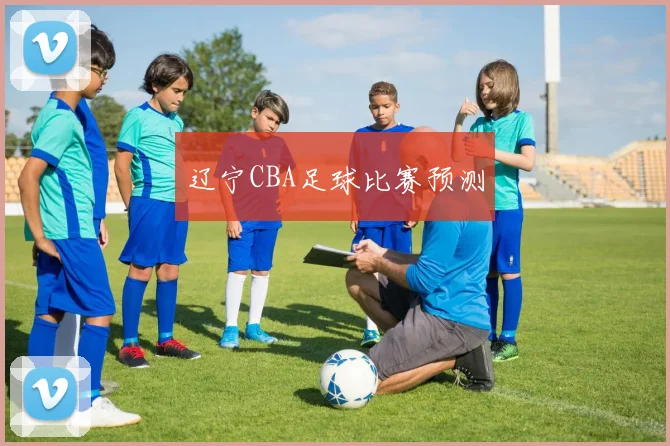 辽宁CBA足球比赛预测